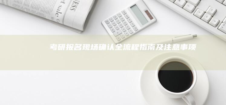 考研报名现场确认：全流程指南及注意事项